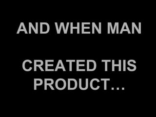 AND WHEN MAN  CREATED THIS PRODUCT… 