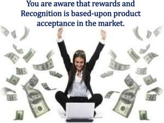 You are aware that rewards and
Recognition is based-upon product
acceptance in the market.
http://in.linkedin.com/in/manuswath
 