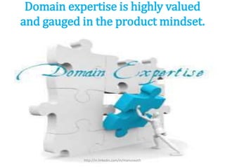Domain expertise is highly valued
and gauged in the product mindset.
http://in.linkedin.com/in/manuswath
 