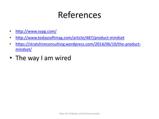 References
• http://www.svpg.com/
• http://www.todaysoftmag.com/article/487/product-mindset
• https://stratshireconsulting.wordpress.com/2014/06/10/the-product-
mindset/
• The way I am wired
http://in.linkedin.com/in/manuswath
 