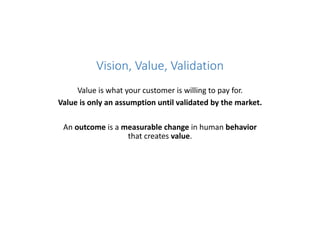 Vision, Value, Validation
Value is what your customer is willing to pay for.
Value is only an assumption until validated b...