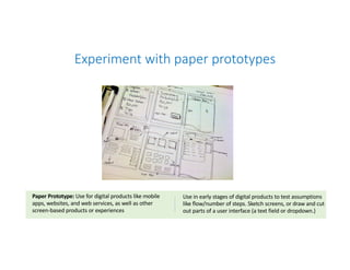 Experiment with paper prototypes
17
Paper Prototype: Use for digital products like mobile
apps, websites, and web services...