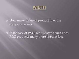 WIDTHHow many different product lines the company carriesin the case of P&G, we just saw 5 such lines. P&G produces many more lines, in fact.
