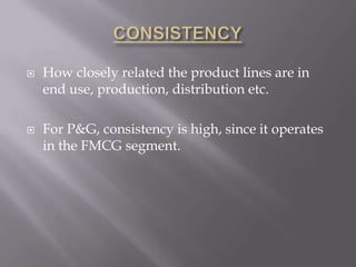 CONSISTENCYHow closely related the product lines are in end use, production, distribution etc.For P&G, consistency is high, since it operates in the FMCG segment.