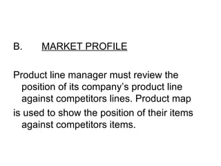 B.    MARKET PROFILE

Product line manager must review the
  position of its company’s product line
  against competitors lines. Product map
is used to show the position of their items
  against competitors items.
 