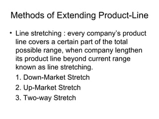 Methods of Extending Product-Line
• Line stretching : every company’s product
  line covers a certain part of the total
  possible range, when company lengthen
  its product line beyond current range
  known as line stretching.
  1. Down-Market Stretch
  2. Up-Market Stretch
  3. Two-way Stretch
 
