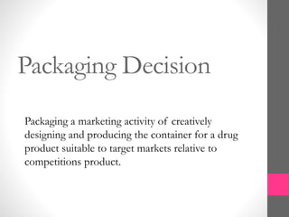 Packaging Decision
Packaging a marketing activity of creatively
designing and producing the container for a drug
product suitable to target markets relative to
competitions product.
 