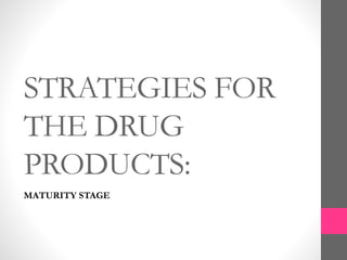 STRATEGIES FOR
THE DRUG
PRODUCTS:
MATURITY STAGE
 