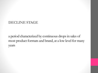 DECLINE STAGE
a period characterized by continuous drops in sales of
most product formats and brand, at a low level for many
years
 