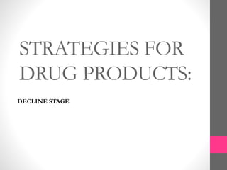 STRATEGIES FOR
DRUG PRODUCTS:
DECLINE STAGE
 