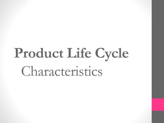 Product Life Cycle
Characteristics
 