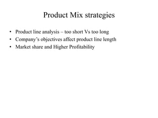 Product Mix strategies
• Product line analysis – too short Vs too long
• Company’s objectives affect product line length
• Market share and Higher Profitability
 