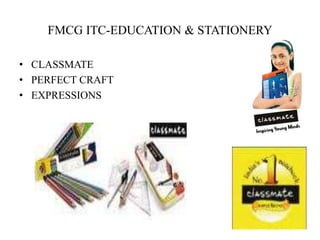 FMCG ITC-EDUCATION & STATIONERY
• CLASSMATE
• PERFECT CRAFT
• EXPRESSIONS
 