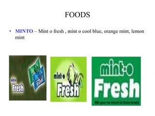 FOODS
• MINTO – Mint o fresh , mint o cool blue, orange mint, lemon
mint
 