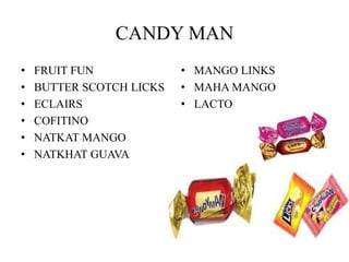 CANDY MAN
• FRUIT FUN
• BUTTER SCOTCH LICKS
• ECLAIRS
• COFITINO
• NATKAT MANGO
• NATKHAT GUAVA
• MANGO LINKS
• MAHA MANGO
• LACTO
 