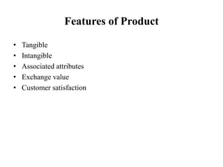 Features of Product
• Tangible
• Intangible
• Associated attributes
• Exchange value
• Customer satisfaction
 