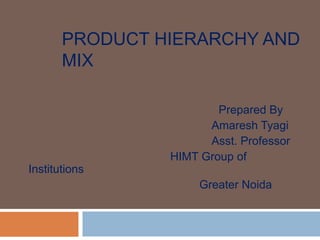 PRODUCT HIERARCHY AND
MIX
Prepared By
Amaresh Tyagi
Asst. Professor
HIMT Group of
Institutions
Greater Noida
 