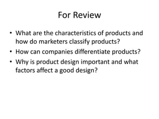 For Review
• What are the characteristics of products and
how do marketers classify products?
• How can companies differen...