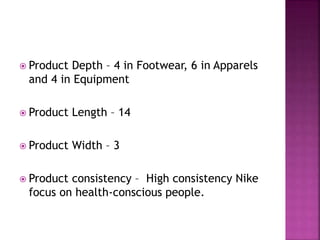  Product Depth – 4 in Footwear, 6 in Apparels
and 4 in Equipment
 Product Length – 14
 Product Width – 3
 Product consistency – High consistency Nike
focus on health-conscious people.
 