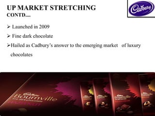 UP MARKET STRETCHING
CONTD....
 Launched in 2009
 Fine dark chocolate
Hailed as Cadbury’s answer to the emerging market of luxury
chocolates
 