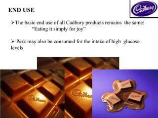 END USE
The basic end use of all Cadbury products remains the same:
“Eating it simply for joy”
 Perk may also be consumed for the intake of high glucose
levels
 