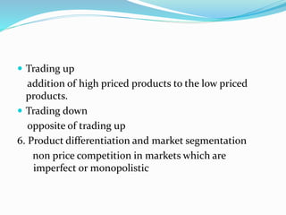  Trading up
addition of high priced products to the low priced
products.
 Trading down
opposite of trading up
6. Product differentiation and market segmentation
non price competition in markets which are
imperfect or monopolistic
 