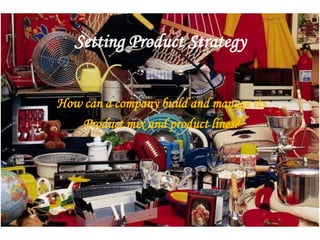 Setting Product Strategy
How can a company build and manage its
Product mix and product lines?
 