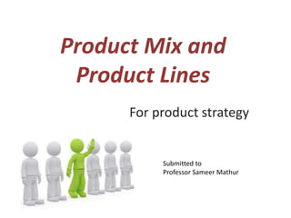 Product Mix and
Product Lines
For product strategy
Submitted to
Professor Sameer Mathur
 