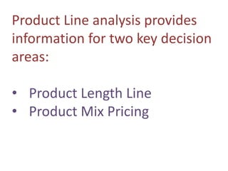 Product Line analysis provides
information for two key decision
areas:
• Product Length Line
• Product Mix Pricing
 