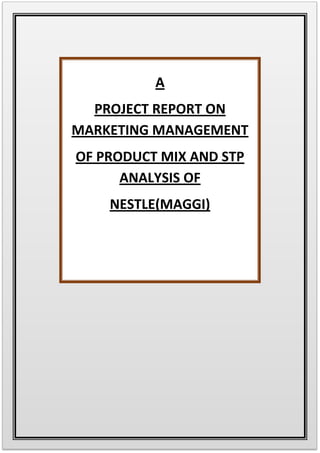 A
PROJECT REPORT ON
MARKETING MANAGEMENT
OF PRODUCT MIX AND STP
ANALYSIS OF
NESTLE(MAGGI)
 