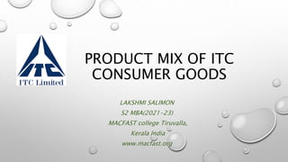 PRODUCT MIX OF ITC
CONSUMER GOODS
LAKSHMI SALIMON
S2 MBA(2021-23)
MACFAST college Tiruvalla,
Kerala India
www.macfast.org
 