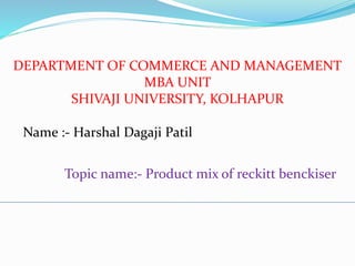 DEPARTMENT OF COMMERCE AND MANAGEMENT
MBA UNIT
SHIVAJI UNIVERSITY, KOLHAPUR
Name :- Harshal Dagaji Patil
Topic name:- Product mix of reckitt benckiser
 