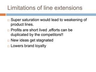 Limitations of line extensionsSuper saturation would lead to weakening of product lines.Profits are short lived ,efforts can be duplicated by the competitors!!New ideas get stagnatedLowers brand loyalty 