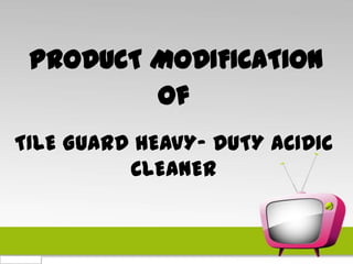 PRODUCT MODIFICATION
         Of
TILE GUARD HEAVY- DUTY ACIDIC
          CLEANER
 