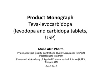 Product MonographTeva-levocarbidopa(levodopaand carbidopatablets, USP) 
MunaAli B.Pharm. 
Pharmaceutical Quality Control and Quality Assurance (QC/QA) Postgraduate Program 
Presented at Academy of Applied Pharmaceutical Science (AAPS), Toronto, ON 
2013-2014  