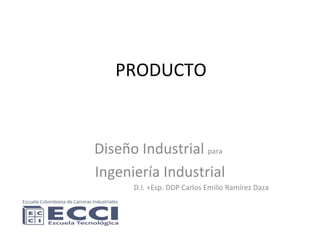 PRODUCTO Diseño Industrial  para   Ingeniería Industrial D.I. +Esp. DDP Carlos Emilio Ramírez Daza 