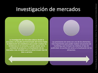 .
Las previsiones de venta son uno de los elementos
más importantes para poder realizar actuaciones de
marketing, que incluyen las relativas al tipo de
publicidad, los puntos de venta y la localización de los
almacenes.
Producto|Grupo#1|GuillermoDelsas|RobertoMolina|TecnologíaComercialIII|CristinaMancia|
 
