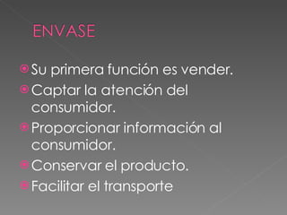 Su primera función es vender. Captar la atención del consumidor. Proporcionar información al consumidor. Conservar el producto. Facilitar el transporte