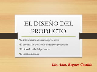 EL DISEÑO DEL
PRODUCTO
•La introducción de nuevos productos
•El proceso de desarrollo de nuevos productos
•El ciclo de vida del producto
•El diseño modular
Lic. Adm. Regner Castillo
 
