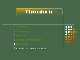 El producto
 Definición

 Elementos
 Atributos
 Ciclo de vida del producto
 Matriz BCG
 Creación de nuevos productos

 