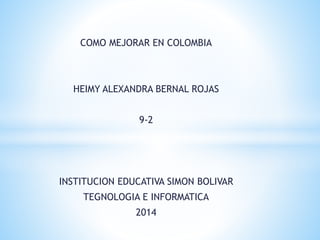 COMO MEJORAR EN COLOMBIA
HEIMY ALEXANDRA BERNAL ROJAS
9-2
INSTITUCION EDUCATIVA SIMON BOLIVAR
TEGNOLOGIA E INFORMATICA
2014
 