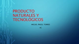 PRODUCTO
NATURALES Y
TECNOLÓGICOS
MIGUEL ÁNGEL TORRES
4C
 
