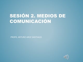 SESIÓN 2. MEDIOS DE
COMUNICACIÓN
PROFR. ARTURO ARCE SANTIAGO.
 
