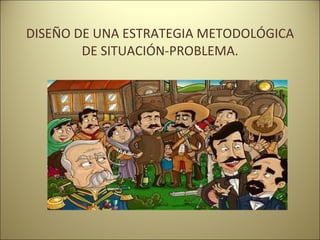 DISEÑO DE UNA ESTRATEGIA METODOLÓGICA DE SITUACIÓN-PROBLEMA. 