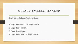 CICLO DE VIDA DE UN PRODUCTO
Se divide en 4 etapas fundamentales.
1. Etapa de introducción del producto.
2. Etapa de crecimiento.
3. Etapa de madurez.
4. Etapa de declinación del producto.
 