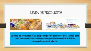 LINEA DE PRODUCTOS
La línea de productos es un grupo amplio de productos que se crea para
usos fundamentales similares y que posee características físicas
razonablemente similares.
 