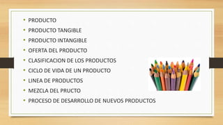 • PRODUCTO
• PRODUCTO TANGIBLE
• PRODUCTO INTANGIBLE
• OFERTA DEL PRODUCTO
• CLASIFICACION DE LOS PRODUCTOS
• CICLO DE VIDA DE UN PRODUCTO
• LINEA DE PRODUCTOS
• MEZCLA DEL PRUCTO
• PROCESO DE DESARROLLO DE NUEVOS PRODUCTOS
 
