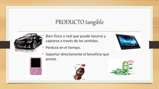 PRODUCTO tangible
• Bien físico o real que puede tocarse y
captarse a través de los sentidos.
• Perdura en el tiempo.
• Soportar directamente el beneficio que
presta.
 