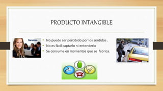PRODUCTO INTANGIBLE
• No puede ser percibido por los sentidos .
• No es fácil captarlo ni entenderlo
• Se consume en momentos que se fabrica.
 