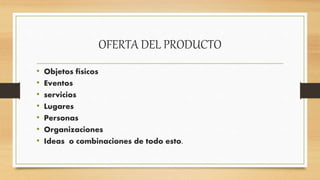 OFERTA DEL PRODUCTO
• Objetos físicos
• Eventos
• servicios
• Lugares
• Personas
• Organizaciones
• Ideas o combinaciones de todo esto.
 